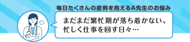 毎日たくさんの症例を抱えるA先生のお悩み　まだまだ繁忙期が落ち着かない、忙しく仕事を回す日々・・・